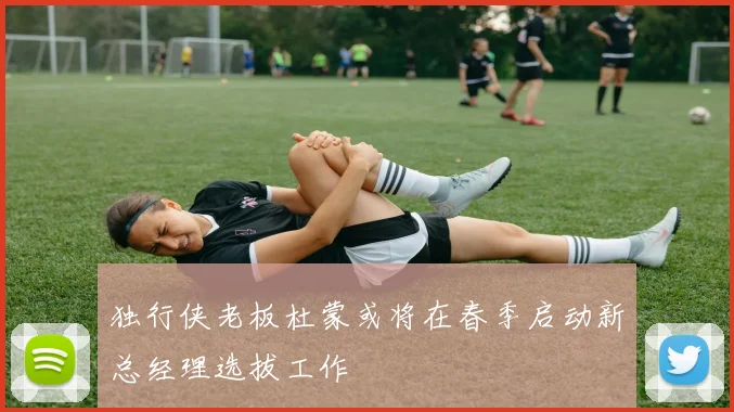 独行侠老板杜蒙或将在春季启动新总经理选拔工作