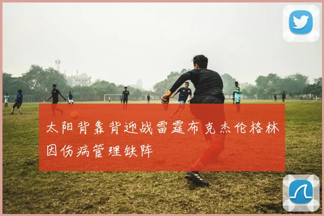 太阳背靠背迎战雷霆布克杰伦格林因伤病管理缺阵