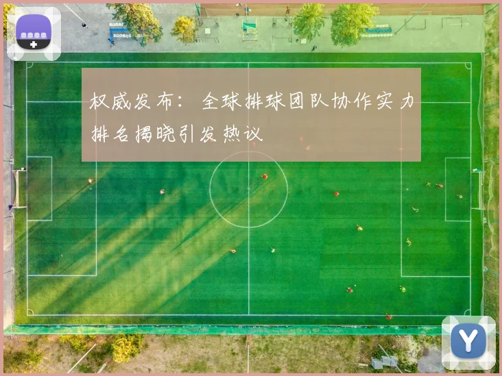 权威发布：全球排球团队协作实力排名揭晓引发热议