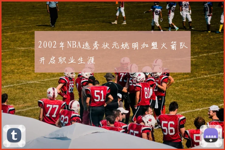 2002年NBA选秀状元姚明加盟火箭队开启职业生涯