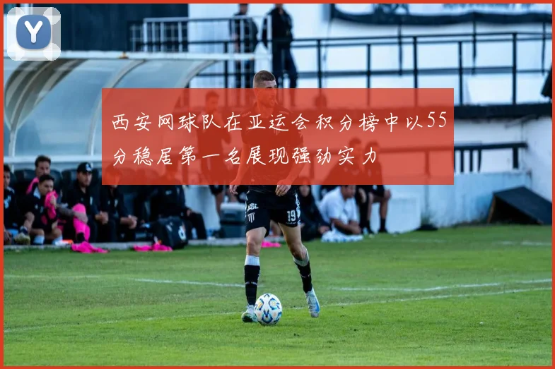 西安网球队在亚运会积分榜中以55分稳居第一名展现强劲实力