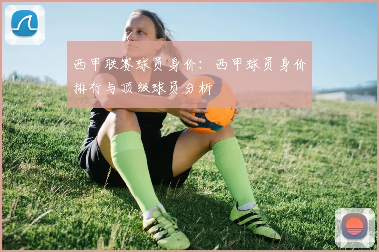 西甲联赛球员身价：西甲球员身价排行与顶级球员分析