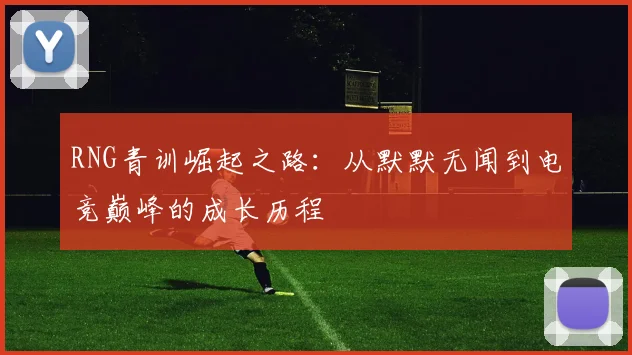 RNG青训崛起之路：从默默无闻到电竞巅峰的成长历程