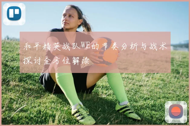 和平精英战队WE的节奏分析与战术探讨全方位解读