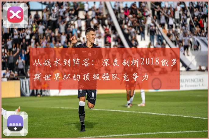 从战术到阵容：深度剖析2018俄罗斯世界杯的顶级强队竞争力
