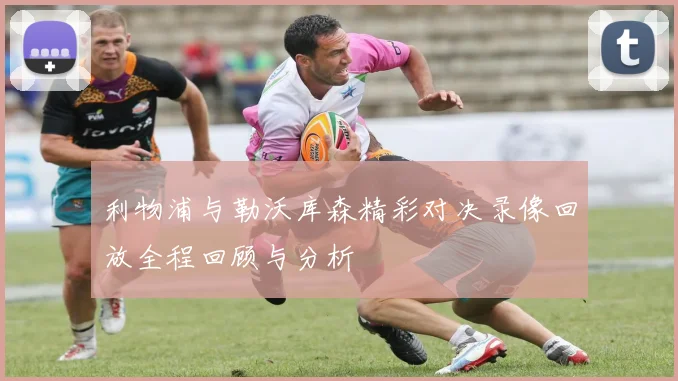 利物浦与勒沃库森精彩对决录像回放全程回顾与分析