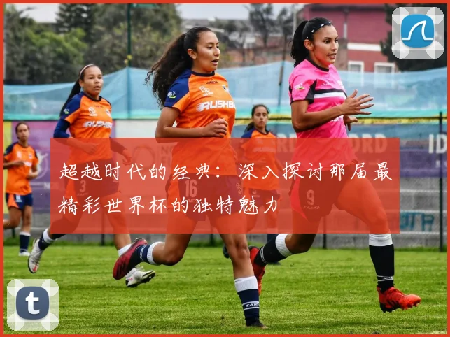 超越时代的经典：深入探讨那届最精彩世界杯的独特魅力
