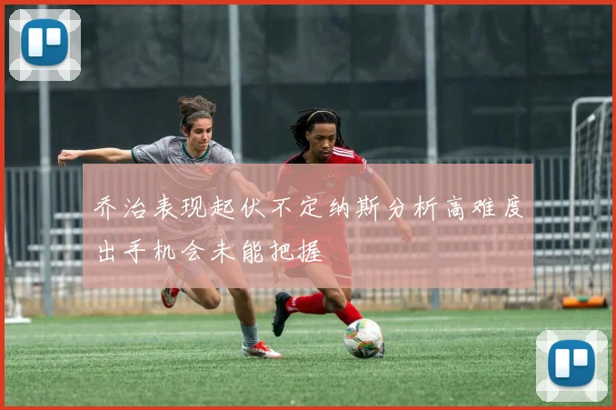 乔治表现起伏不定纳斯分析高难度出手机会未能把握