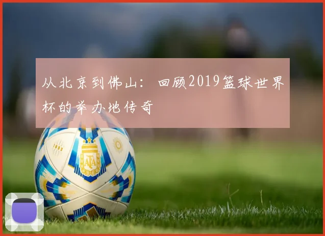 从北京到佛山：回顾2019篮球世界杯的举办地传奇