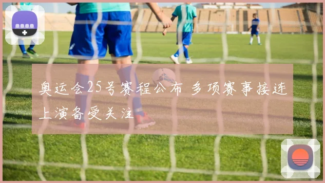奥运会25号赛程公布 多项赛事接连上演备受关注