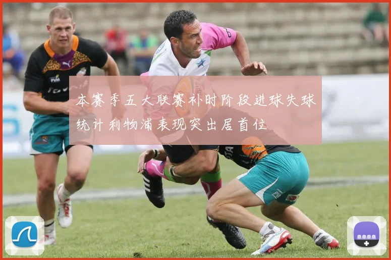 本赛季五大联赛补时阶段进球失球统计利物浦表现突出居首位