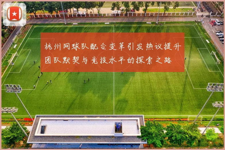 杭州网球队配合变革引发热议提升团队默契与竞技水平的探索之路