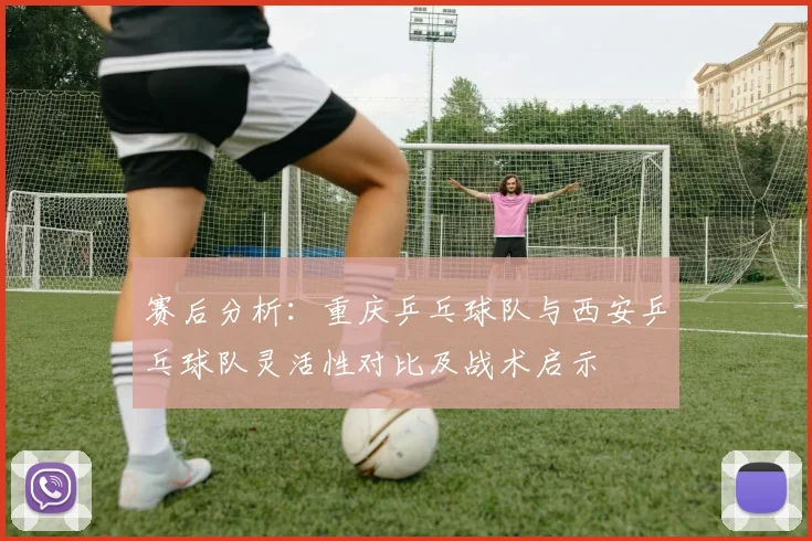 赛后分析：重庆乒乓球队与西安乒乓球队灵活性对比及战术启示