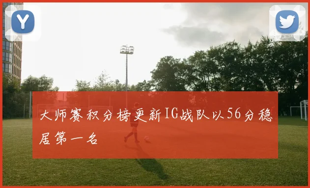 大师赛积分榜更新IG战队以56分稳居第一名