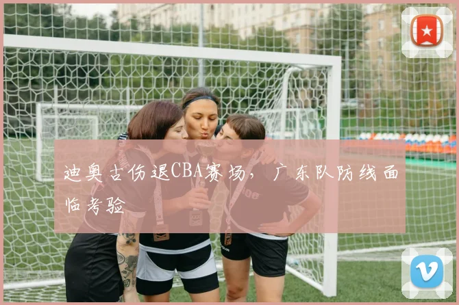 迪奥古伤退CBA赛场，广东队防线面临考验