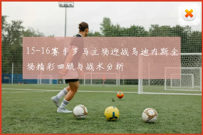15-16赛季罗马主场迎战乌迪内斯全场精彩回顾与战术分析