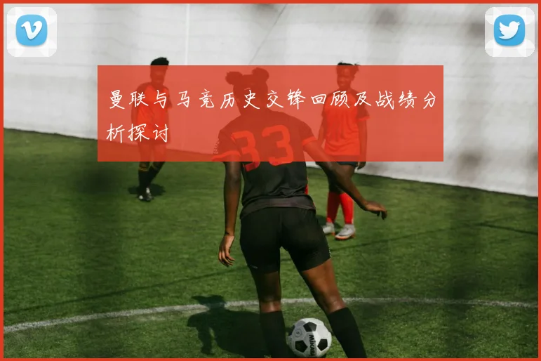 曼联与马竞历史交锋回顾及战绩分析探讨