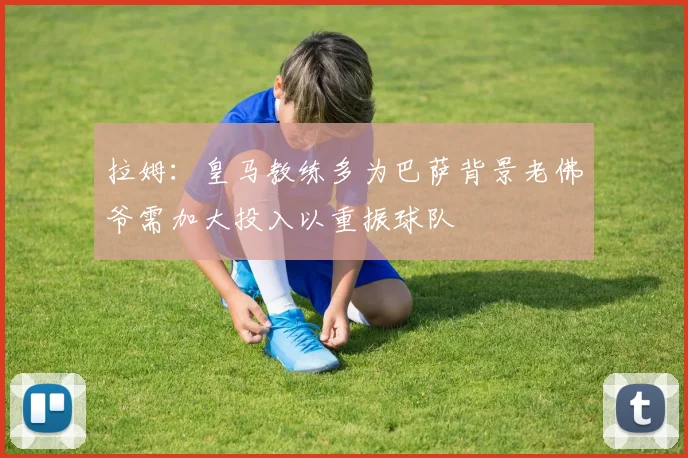 拉姆：皇马教练多为巴萨背景老佛爷需加大投入以重振球队