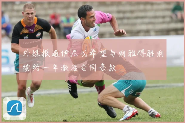 外媒报道伊尼戈希望与利雅得胜利续约一年激活合同条款